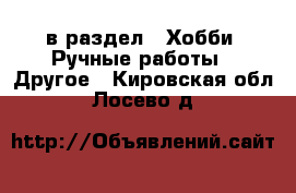  в раздел : Хобби. Ручные работы » Другое . Кировская обл.,Лосево д.